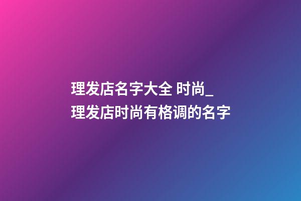 理发店名字大全 时尚_理发店时尚有格调的名字-第1张-店铺起名-玄机派